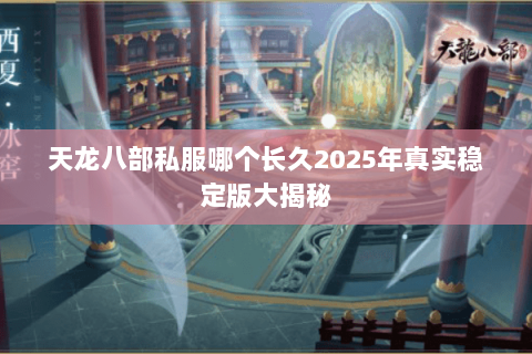 天龙八部私服哪个长久2025年真实稳定版大揭秘 天龙八部私服哪个长久2025年真实稳定版大揭秘