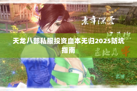 天龙八部私服投资血本无归2025防坑指南 天龙八部私服投资血本无归2025防坑指南