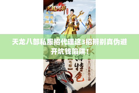 天龙八部私服招代理这3招辨别真伪避开坑钱陷阱! 天龙八部私服招代理这3招辨别真伪避开坑钱陷阱!