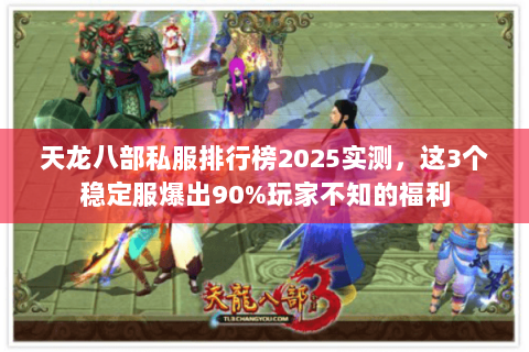 天龙八部私服排行榜2025实测,这3个稳定服爆出90%玩家不知的福利 天龙八部私服排行榜2025实测,这3个稳定服爆出90%玩家不知的福利
