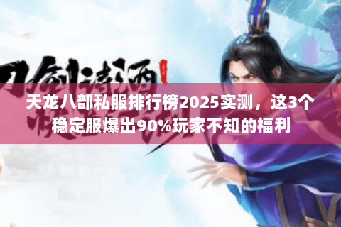 天龙八部私服排行榜2025实测,这3个稳定服爆出90%玩家不知的福利 天龙八部私服排行榜2025实测,这3个稳定服爆出90%玩家不知的福利