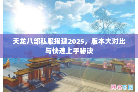天龙八部私服搭建2025,版本大对比与快速上手秘诀 天龙八部私服搭建2025,版本大对比与快速上手秘诀