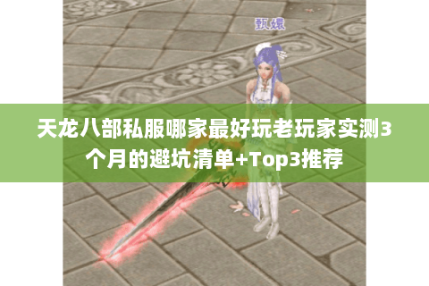 天龙八部私服哪家最好玩老玩家实测3个月的避坑清单+Top3推荐 天龙八部私服哪家最好玩老玩家实测3个月的避坑清单+Top3推荐