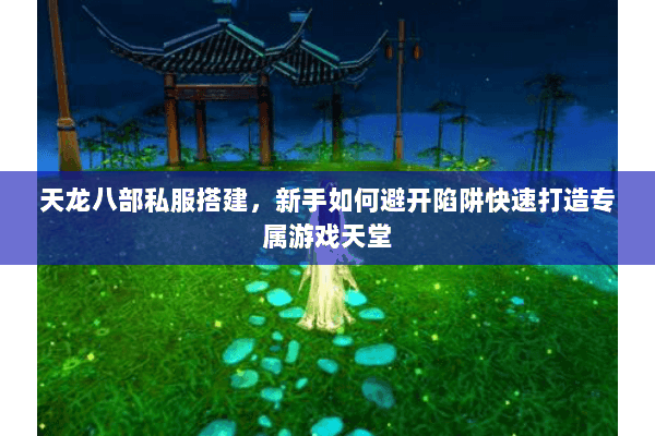 天龙八部私服搭建,新手如何避开陷阱快速打造专属游戏天堂 天龙八部私服搭建,新手如何避开陷阱快速打造专属游戏天堂