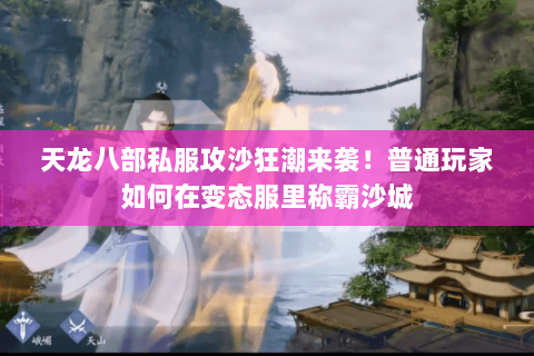 天龙八部私服攻沙狂潮来袭!普通玩家如何在变态服里称霸沙城 天龙八部私服攻沙狂潮来袭!普通玩家如何在变态服里称霸沙城