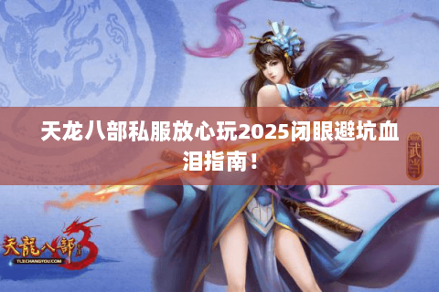 天龙八部私服放心玩2025闭眼避坑血泪指南! 天龙八部私服放心玩2025闭眼避坑血泪指南!