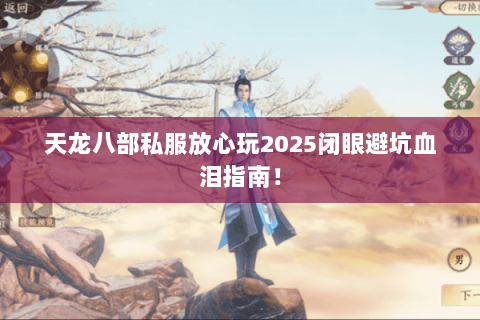 天龙八部私服放心玩2025闭眼避坑血泪指南! 天龙八部私服放心玩2025闭眼避坑血泪指南!