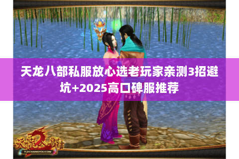 天龙八部私服放心选老玩家亲测3招避坑+2025高口碑服推荐 天龙八部私服放心选老玩家亲测3招避坑+2025高口碑服推荐