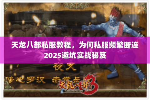 天龙八部私服教程,为何私服频繁断连2025避坑实战秘笈 天龙八部私服教程,为何私服频繁断连2025避坑实战秘笈