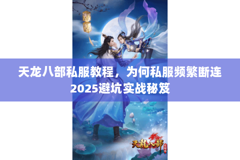 天龙八部私服教程,为何私服频繁断连2025避坑实战秘笈 天龙八部私服教程,为何私服频繁断连2025避坑实战秘笈