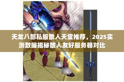 天龙八部私服散人天堂推荐,2025实测数据揭秘散人友好服务器对比 天龙八部私服散人天堂推荐,2025实测数据揭秘散人友好服务器对比