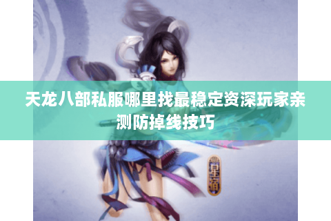 天龙八部私服哪里找最稳定资深玩家亲测防掉线技巧