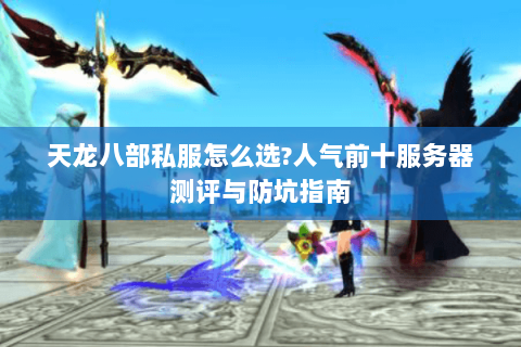 天龙八部私服怎么选?人气前十服务器测评与防坑指南 天龙八部私服怎么选?人气前十服务器测评与防坑指南