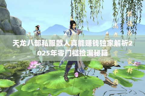 天龙八部私服散人真能赚钱独家解析2025年零门槛捡漏秘籍 天龙八部私服散人真能赚钱独家解析2025年零门槛捡漏秘籍