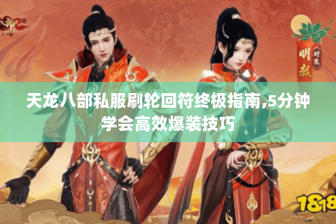 天龙八部私服刷轮回符终极指南,5分钟学会高效爆装技巧 天龙八部私服刷轮回符终极指南,5分钟学会高效爆装技巧