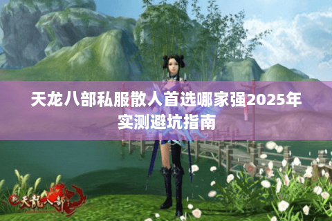 天龙八部私服散人首选哪家强2025年实测避坑指南 天龙八部私服散人首选哪家强2025年实测避坑指南
