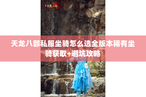 天龙八部私服坐骑怎么选全版本稀有坐骑获取+避坑攻略