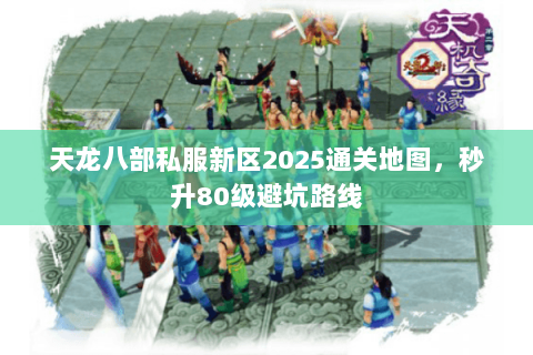 天龙八部私服新区2025通关地图,秒升80级避坑路线 天龙八部私服新区2025通关地图,秒升80级避坑路线