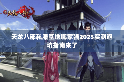 天龙八部私服基地哪家强2025实测避坑指南来了