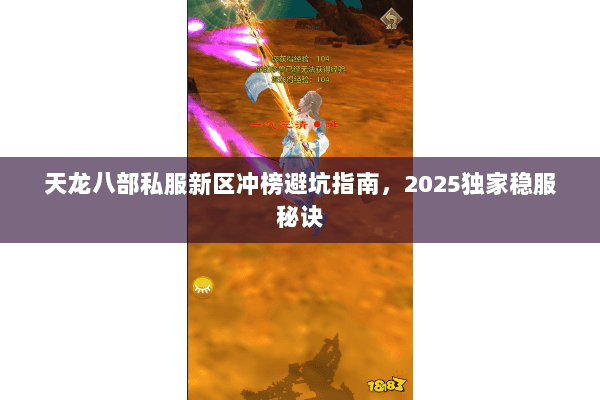 天龙八部私服新区冲榜避坑指南,2025独家稳服秘诀 天龙八部私服新区冲榜避坑指南,2025独家稳服秘诀