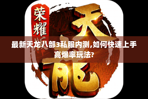 最新天龙八部3私服内测,如何快速上手高爆率玩法? 最新天龙八部3私服内测,如何快速上手高爆率玩法?