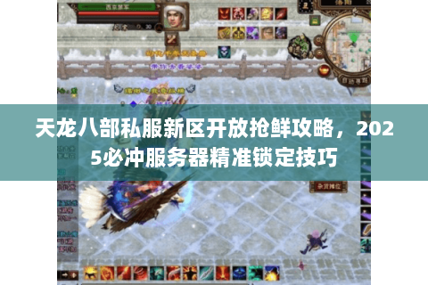 天龙八部私服新区开放抢鲜攻略,2025必冲服务器精准锁定技巧 天龙八部私服新区开放抢鲜攻略,2025必冲服务器精准锁定技巧