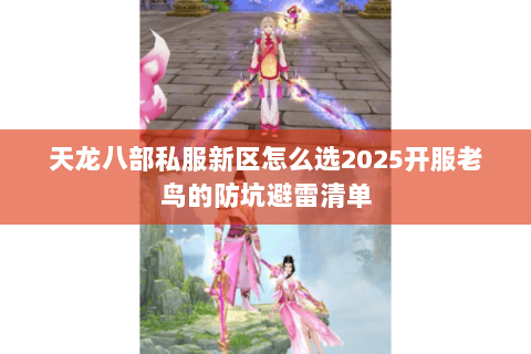 天龙八部私服新区怎么选2025开服老鸟的防坑避雷清单 天龙八部私服新区怎么选2025开服老鸟的防坑避雷清单