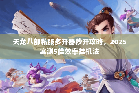 天龙八部私服多开器秒开攻略,2025实测5倍效率挂机法 天龙八部私服多开器秒开攻略,2025实测5倍效率挂机法