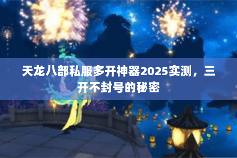 天龙八部私服多开神器2025实测,三开不封号的秘密 天龙八部私服多开神器2025实测,三开不封号的秘密