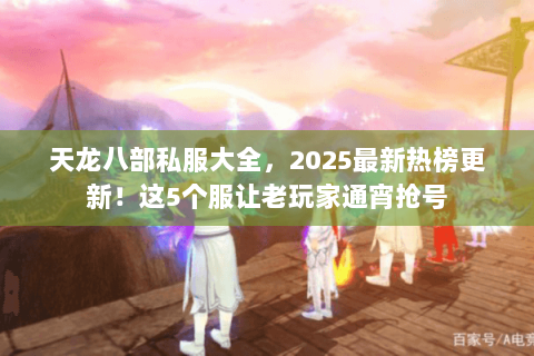天龙八部私服大全,2025最新热榜更新!这5个服让老玩家通宵抢号 天龙八部私服大全,2025最新热榜更新!这5个服让老玩家通宵抢号