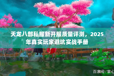 天龙八部私服新开服质量评测,2025年真实玩家避坑实战手册 天龙八部私服新开服质量评测,2025年真实玩家避坑实战手册