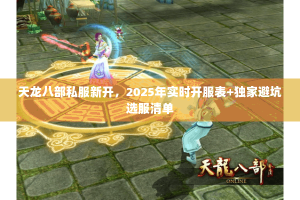 天龙八部私服新开,2025年实时开服表+独家避坑选服清单 天龙八部私服新开,2025年实时开服表+独家避坑选服清单