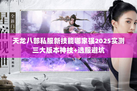 天龙八部私服新技能哪家强2025实测三大版本神技+选服避坑 天龙八部私服新技能哪家强2025实测三大版本神技+选服避坑
