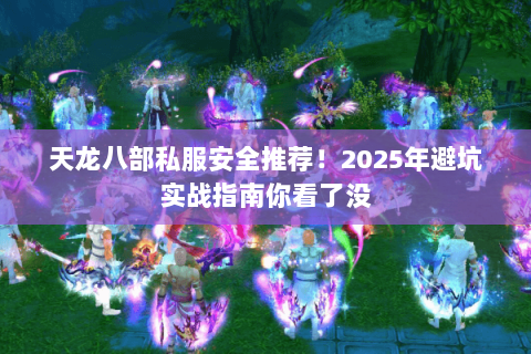 天龙八部私服安全推荐!2025年避坑实战指南你看了没 天龙八部私服安全推荐!2025年避坑实战指南你看了没
