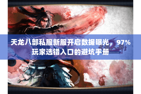 天龙八部私服新服开启数据曝光,97%玩家选错入口的避坑手册 天龙八部私服新服开启数据曝光,97%玩家选错入口的避坑手册