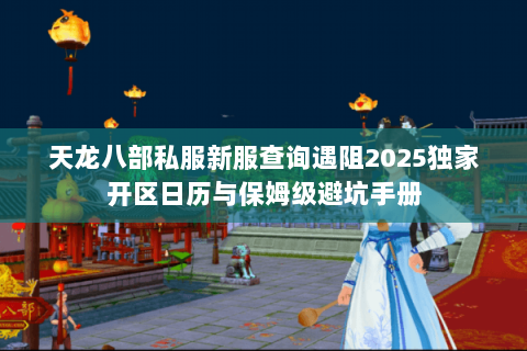 天龙八部私服新服查询遇阻2025独家开区日历与保姆级避坑手册 天龙八部私服新服查询遇阻2025独家开区日历与保姆级避坑手册