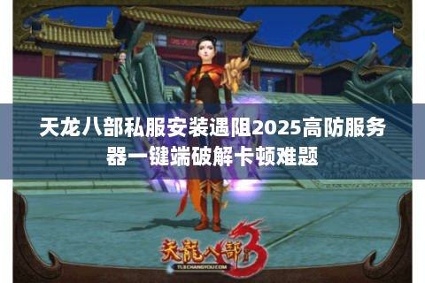 天龙八部私服安装遇阻2025高防服务器一键端破解卡顿难题 天龙八部私服安装遇阻2025高防服务器一键端破解卡顿难题