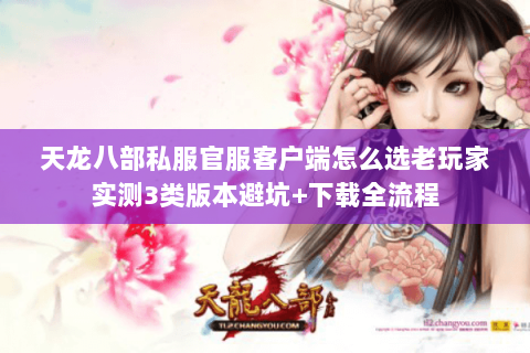 天龙八部私服官服客户端怎么选老玩家实测3类版本避坑+下载全流程 天龙八部私服官服客户端怎么选老玩家实测3类版本避坑+下载全流程