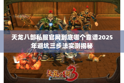 天龙八部私服官网到底哪个靠谱2025年避坑三步法实测揭秘 天龙八部私服官网到底哪个靠谱2025年避坑三步法实测揭秘