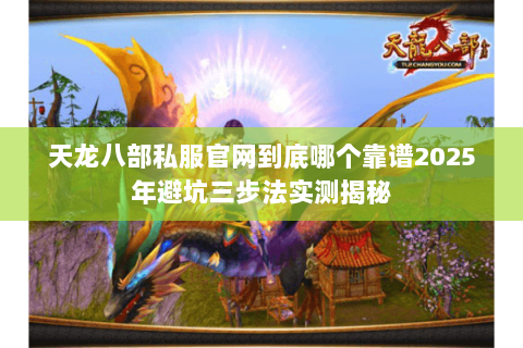 天龙八部私服官网到底哪个靠谱2025年避坑三步法实测揭秘 天龙八部私服官网到底哪个靠谱2025年避坑三步法实测揭秘