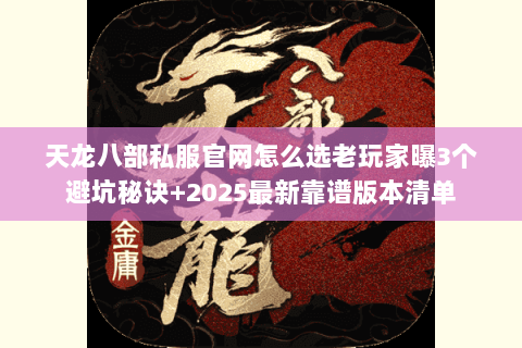 天龙八部私服官网怎么选老玩家曝3个避坑秘诀+2025最新靠谱版本清单 天龙八部私服官网怎么选老玩家曝3个避坑秘诀+2025最新靠谱版本清单
