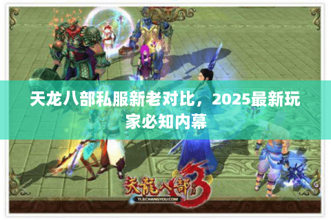 天龙八部私服新老对比,2025最新玩家必知内幕 天龙八部私服新老对比,2025最新玩家必知内幕