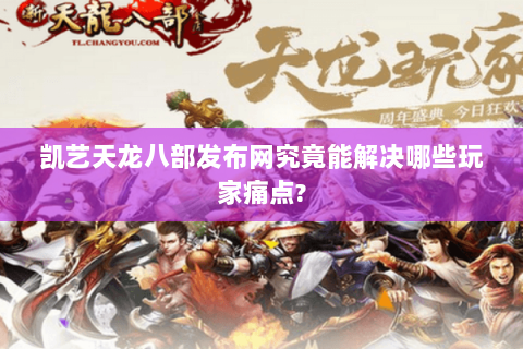 凯艺天龙八部发布网究竟能解决哪些玩家痛点? 凯艺天龙八部发布网究竟能解决哪些玩家痛点?