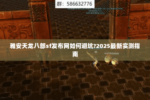 雅安天龙八部sf发布网如何避坑?2025最新实测指南 雅安天龙八部sf发布网如何避坑?2025最新实测指南