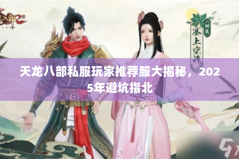 天龙八部私服玩家推荐服大揭秘,2025年避坑指北 天龙八部私服玩家推荐服大揭秘,2025年避坑指北