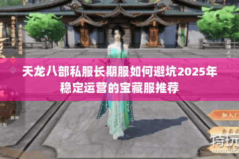 天龙八部私服长期服如何避坑2025年稳定运营的宝藏服推荐 天龙八部私服长期服如何避坑2025年稳定运营的宝藏服推荐