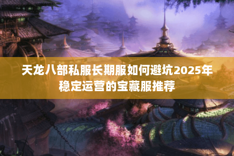 天龙八部私服长期服如何避坑2025年稳定运营的宝藏服推荐 天龙八部私服长期服如何避坑2025年稳定运营的宝藏服推荐