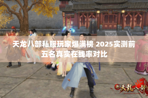 天龙八部私服玩家爆满榜 2025实测前五名真实在线率对比 天龙八部私服玩家爆满榜 2025实测前五名真实在线率对比