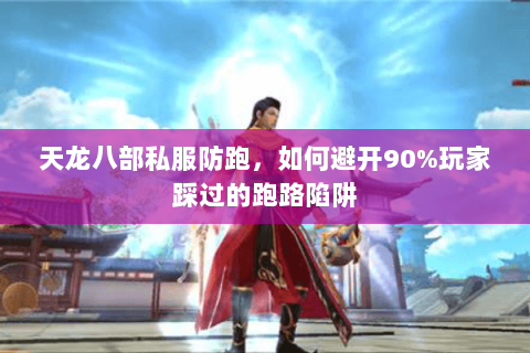 天龙八部私服防跑,如何避开90%玩家踩过的跑路陷阱 天龙八部私服防跑,如何避开90%玩家踩过的跑路陷阱