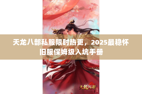 天龙八部私服限时热更,2025最稳怀旧服保姆级入坑手册 天龙八部私服限时热更,2025最稳怀旧服保姆级入坑手册